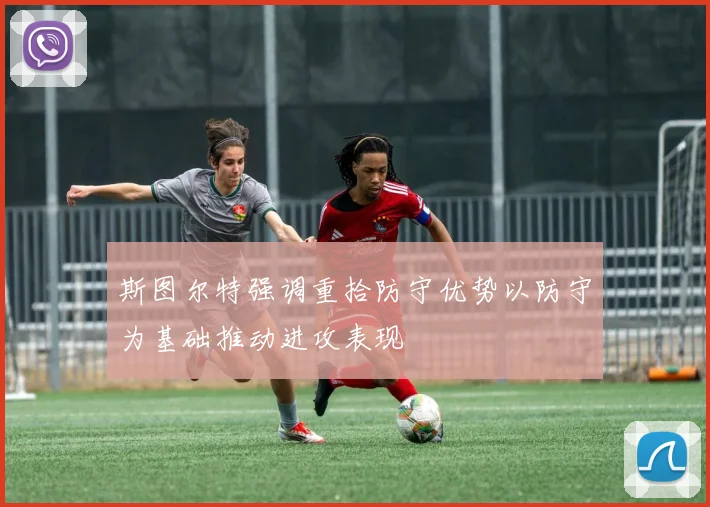 斯图尔特强调重拾防守优势以防守为基础推动进攻表现
