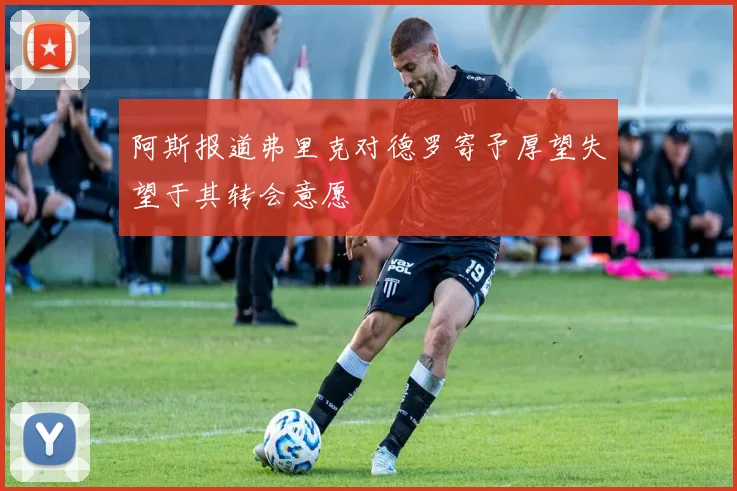 阿斯报道弗里克对德罗寄予厚望失望于其转会意愿