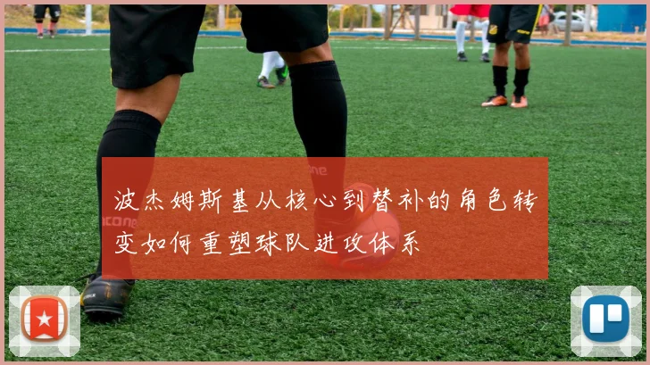 波杰姆斯基从核心到替补的角色转变如何重塑球队进攻体系