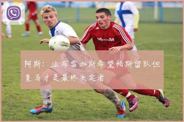 阿斯：法布雷加斯希望帕斯留队但皇马才是最终决定者