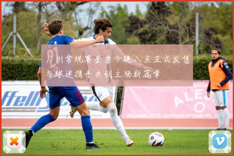 广州常规赛套票今晚八点正式发售与球迷携手共创主场新篇章