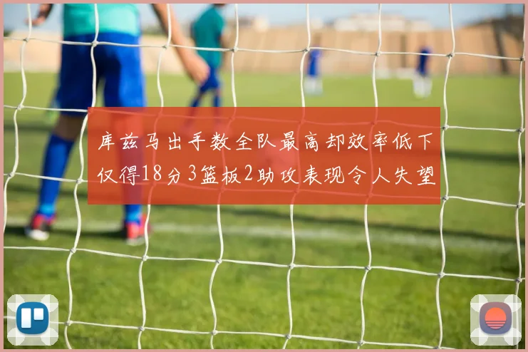 库兹马出手数全队最高却效率低下仅得18分3篮板2助攻表现令人失望