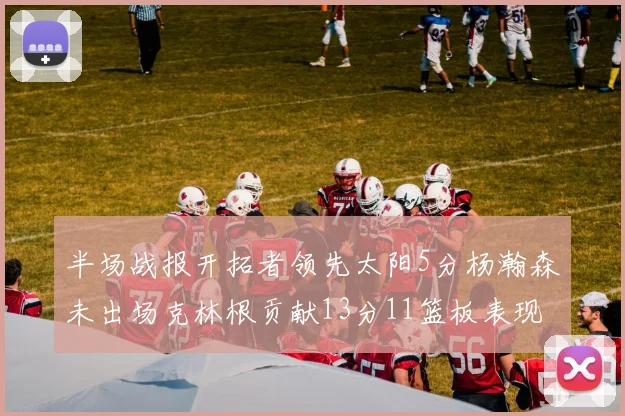 半场战报开拓者领先太阳5分杨瀚森未出场克林根贡献13分11篮板表现出色