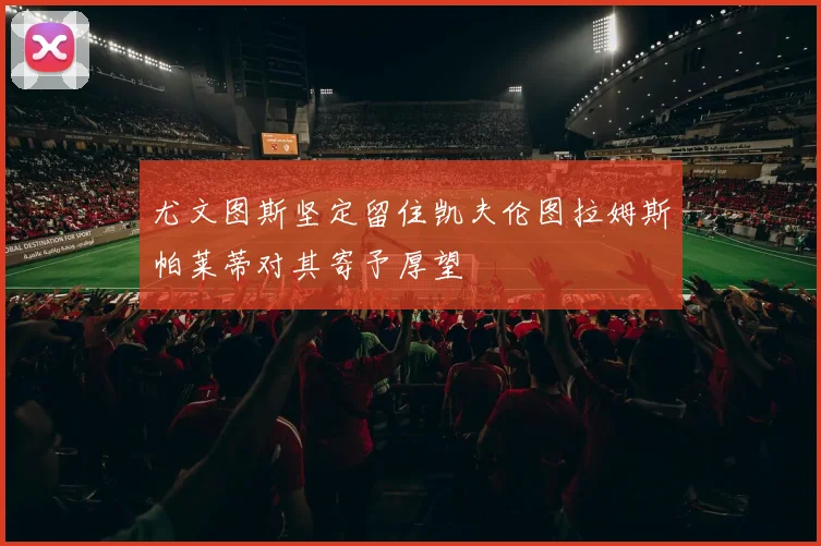 尤文图斯坚定留住凯夫伦图拉姆斯帕莱蒂对其寄予厚望