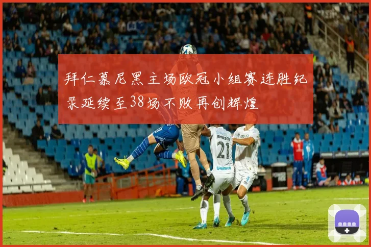 拜仁慕尼黑主场欧冠小组赛连胜纪录延续至38场不败再创辉煌