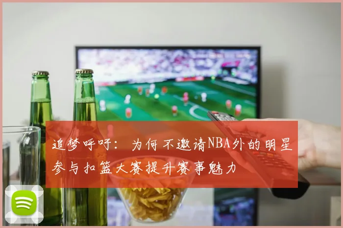 追梦呼吁：为何不邀请NBA外的明星参与扣篮大赛提升赛事魅力