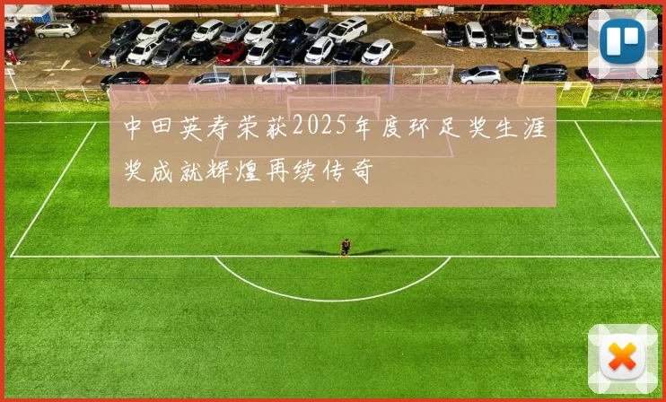 中田英寿荣获2025年度环足奖生涯奖成就辉煌再续传奇