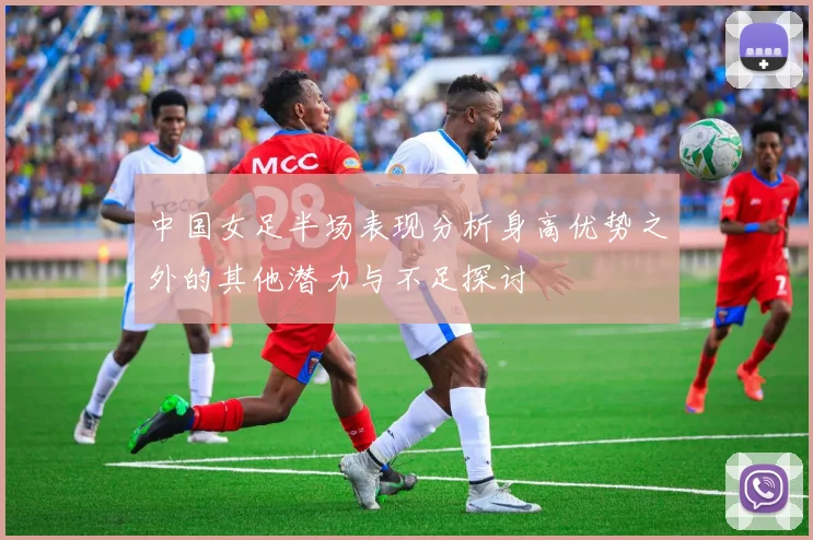 中国女足半场表现分析身高优势之外的其他潜力与不足探讨