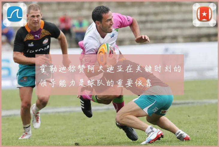 霍勒迪称赞阿夫迪亚在关键时刻的领导能力是球队的重要依靠