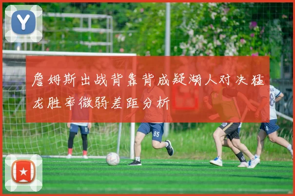 詹姆斯出战背靠背成疑湖人对决猛龙胜率微弱差距分析