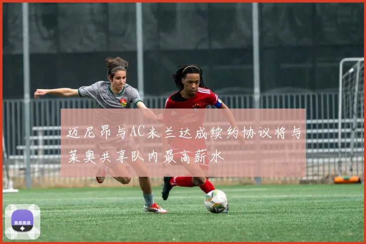 迈尼昂与AC米兰达成续约协议将与莱奥共享队内最高薪水