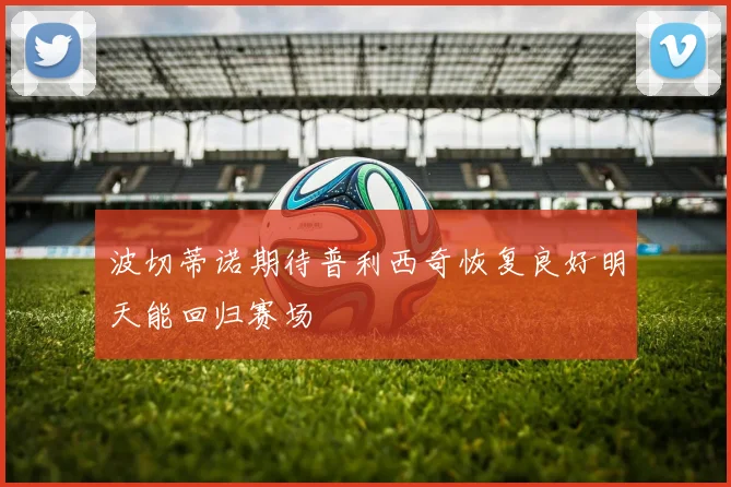 波切蒂诺期待普利西奇恢复良好明天能回归赛场
