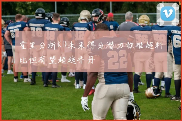 霍里分析KD未来得分潜力称难超科比但有望超越乔丹