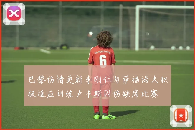 巴黎伤情更新李刚仁与萨福诺夫积极适应训练卢卡斯因伤缺席比赛