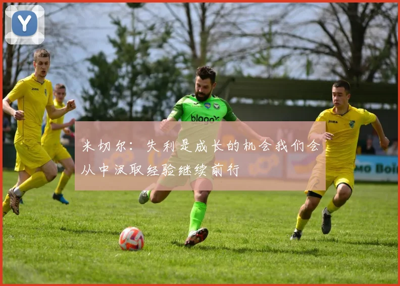 米切尔：失利是成长的机会我们会从中汲取经验继续前行
