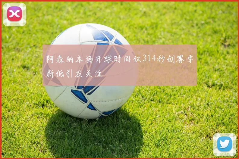 阿森纳本场开球时间仅314秒创赛季新低引发关注