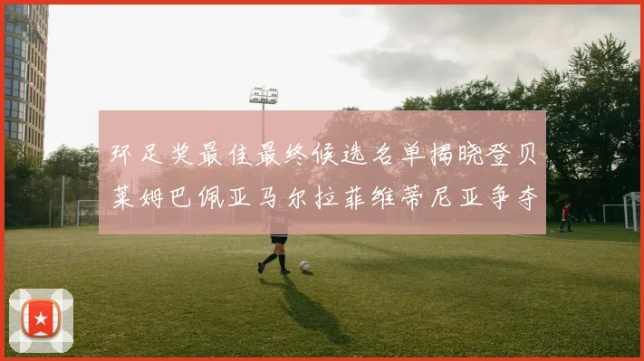 环足奖最佳最终候选名单揭晓登贝莱姆巴佩亚马尔拉菲维蒂尼亚争夺桂冠