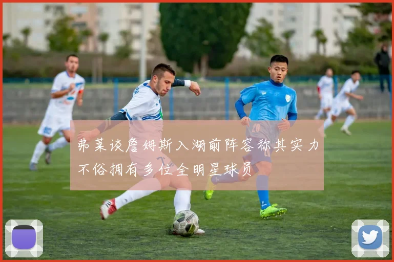 弗莱谈詹姆斯入湖前阵容称其实力不俗拥有多位全明星球员