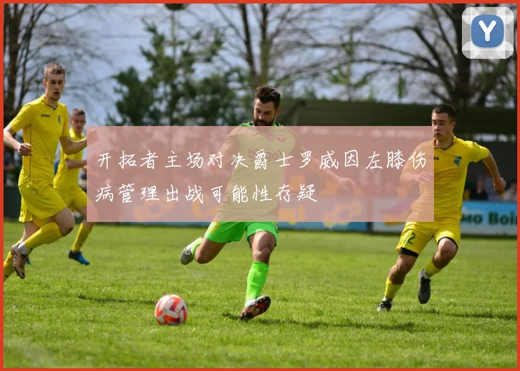 开拓者主场对决爵士罗威因左膝伤病管理出战可能性存疑