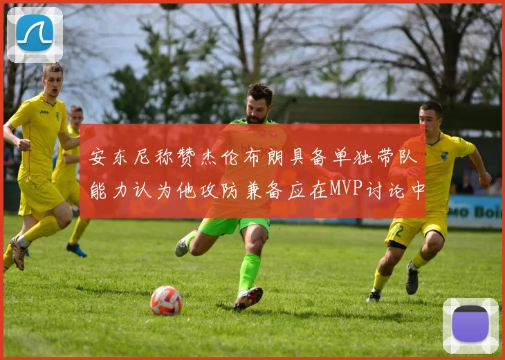 安东尼称赞杰伦布朗具备单独带队能力认为他攻防兼备应在MVP讨论中占有一席之地