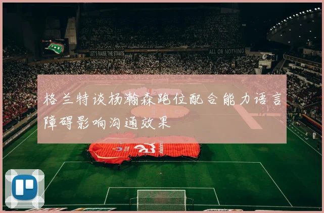 格兰特谈杨瀚森跑位配合能力语言障碍影响沟通效果