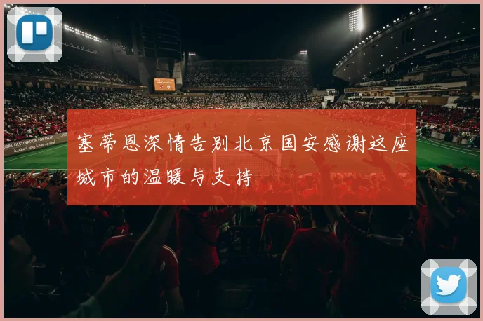 塞蒂恩深情告别北京国安感谢这座城市的温暖与支持