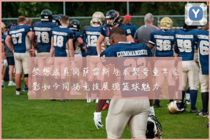 梦想成真岗萨雷斯与东契奇童年合影如今同场竞技展现篮球魅力