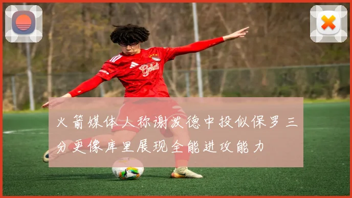 火箭媒体人称谢泼德中投似保罗三分更像库里展现全能进攻能力