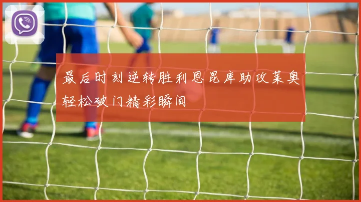 最后时刻逆转胜利恩昆库助攻莱奥轻松破门精彩瞬间