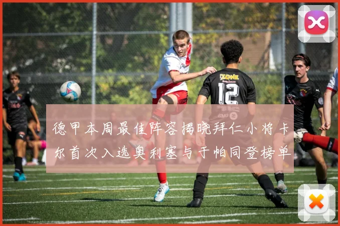 德甲本周最佳阵容揭晓拜仁小将卡尔首次入选奥利塞与于帕同登榜单