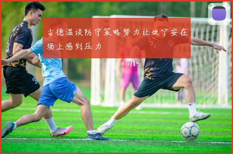 古德温谈防守策略努力让坎宁安在场上感到压力