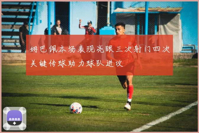 姆巴佩本场表现亮眼三次射门四次关键传球助力球队进攻