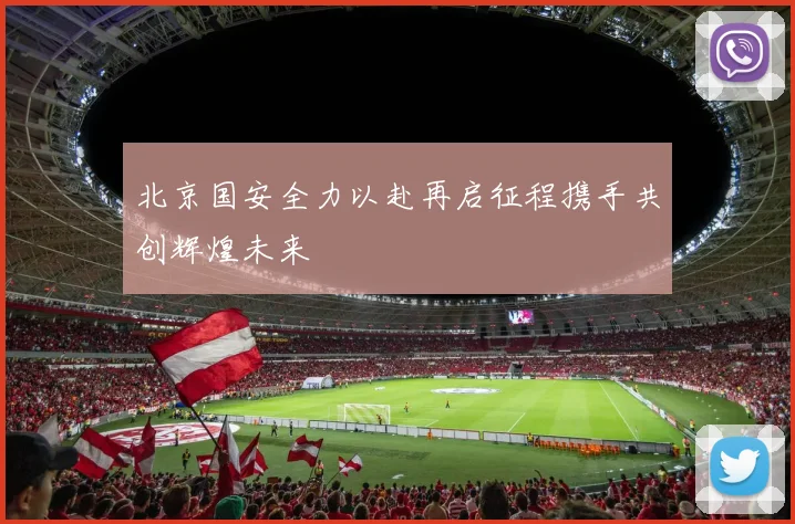 北京国安全力以赴再启征程携手共创辉煌未来