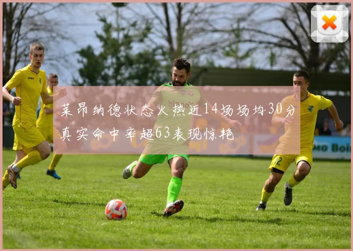 莱昂纳德状态火热近14场场均30分真实命中率超63表现惊艳