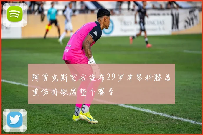 阿贾克斯官方宣布29岁津琴科膝盖重伤将缺席整个赛季