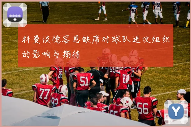 科曼谈德容恩缺席对球队进攻组织的影响与期待