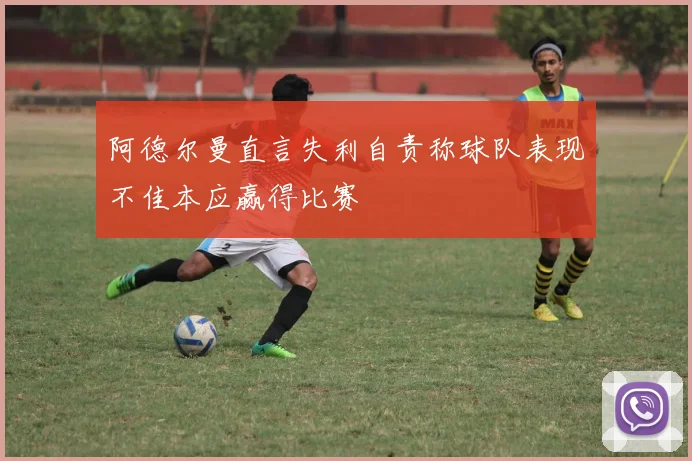 阿德尔曼直言失利自责称球队表现不佳本应赢得比赛