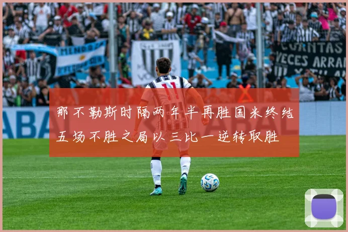 那不勒斯时隔两年半再胜国米终结五场不胜之局以三比一逆转取胜