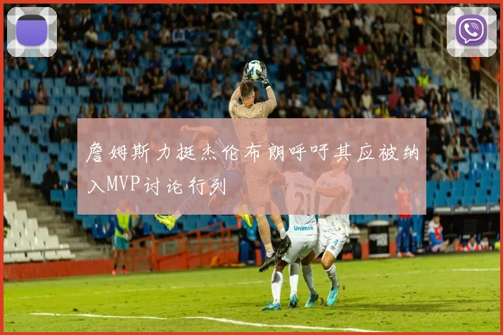 詹姆斯力挺杰伦布朗呼吁其应被纳入MVP讨论行列