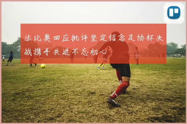 法比奥回应批评坚定信念足协杯决战携手共进不忘初心