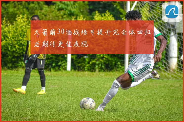 火箭前30场战绩可提升完全体回归后期待更佳表现