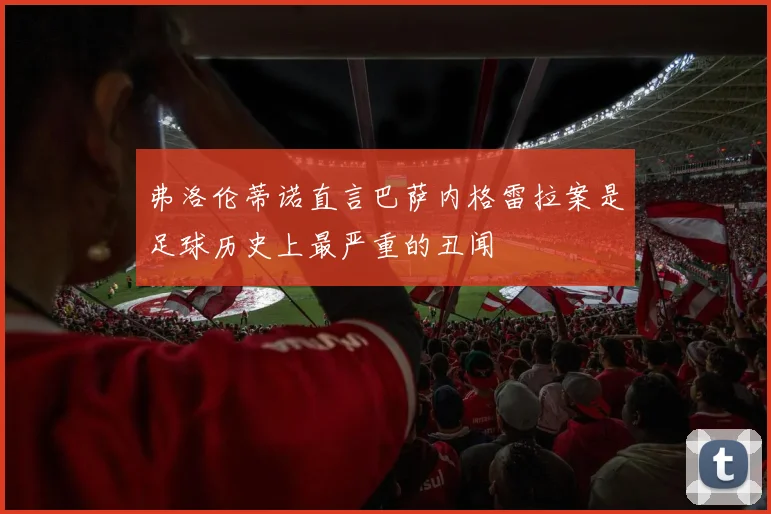 弗洛伦蒂诺直言巴萨内格雷拉案是足球历史上最严重的丑闻