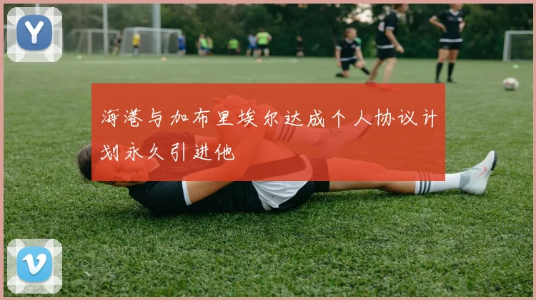 海港与加布里埃尔达成个人协议计划永久引进他