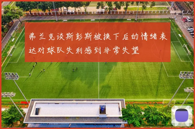弗兰克谈斯彭斯被换下后的情绪表达对球队失利感到非常失望