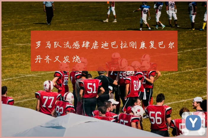 罗马队流感肆虐迪巴拉刚康复巴尔丹齐又发烧