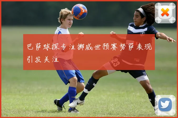 巴萨球探专注挪威世预赛努萨表现引发关注