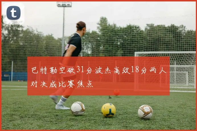 巴特勒空砍31分波杰高效18分两人对决成比赛焦点