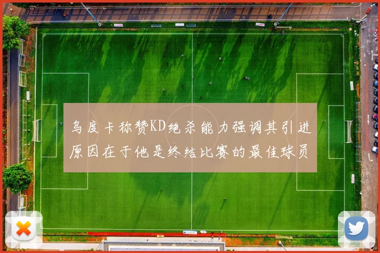 乌度卡称赞KD绝杀能力强调其引进原因在于他是终结比赛的最佳球员