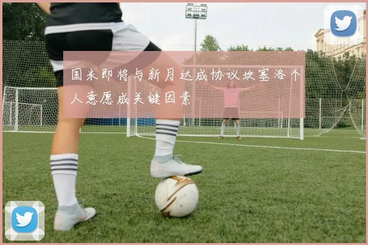 国米即将与新月达成协议坎塞洛个人意愿成关键因素