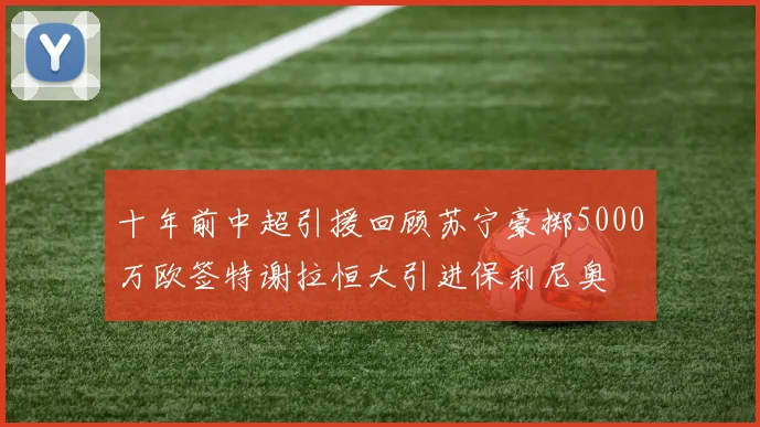 十年前中超引援回顾苏宁豪掷5000万欧签特谢拉恒大引进保利尼奥